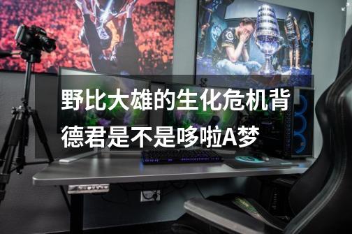 野比大雄的生化危机背德君是不是哆啦A梦-第1张-游戏信息-龙启网
