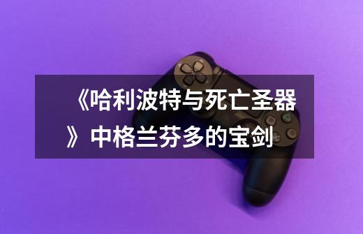 《哈利.波特与死亡圣器》中格兰芬多的宝剑-第1张-游戏信息-龙启网