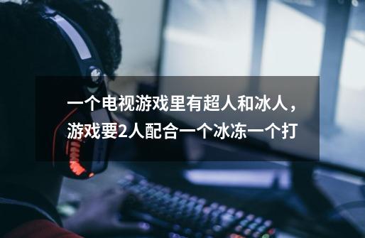 一个电视游戏里有超人和冰人，游戏要2人配合一个冰冻一个打-第1张-游戏信息-龙启网