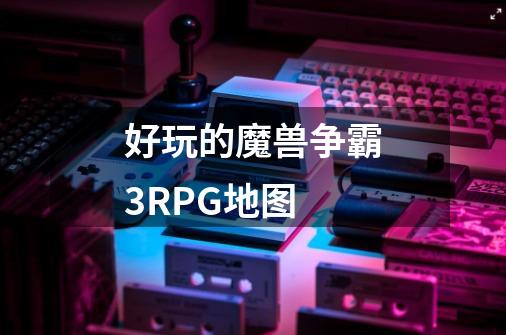 好玩的魔兽争霸3RPG地图-第1张-游戏信息-龙启网