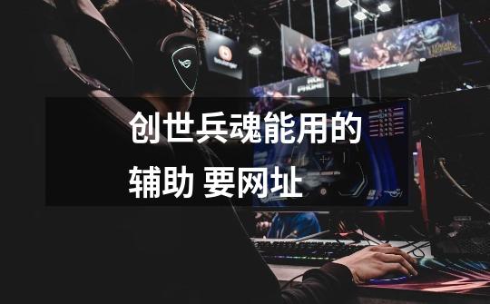 创世兵魂能用的辅助 要网址-第1张-游戏信息-龙启网
