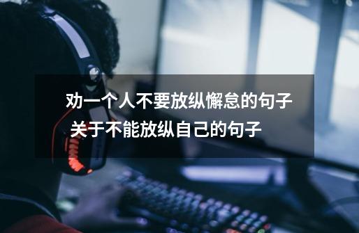 劝一个人不要放纵懈怠的句子 关于不能放纵自己的句子-第1张-游戏信息-龙启网