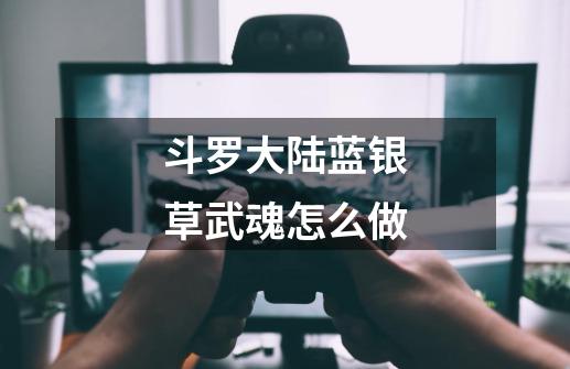 斗罗大陆蓝银草武魂怎么做-第1张-游戏信息-龙启网