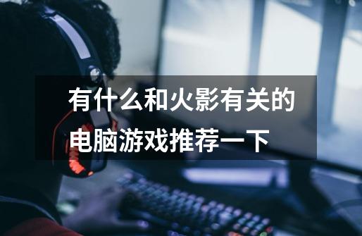 有什么和火影有关的电脑游戏推荐一下-第1张-游戏信息-龙启网