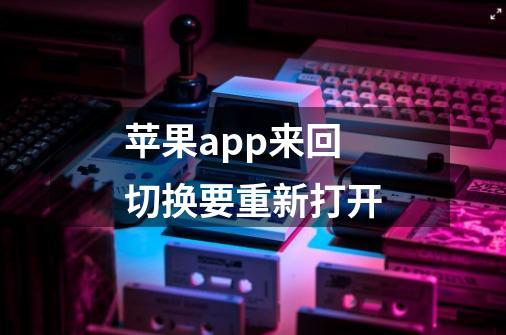 苹果app来回切换要重新打开-第1张-游戏信息-龙启网