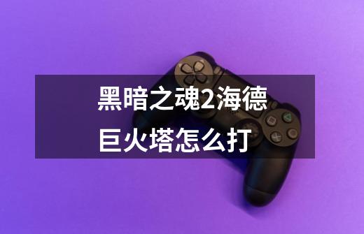 黑暗之魂2海德巨火塔怎么打-第1张-游戏信息-龙启网