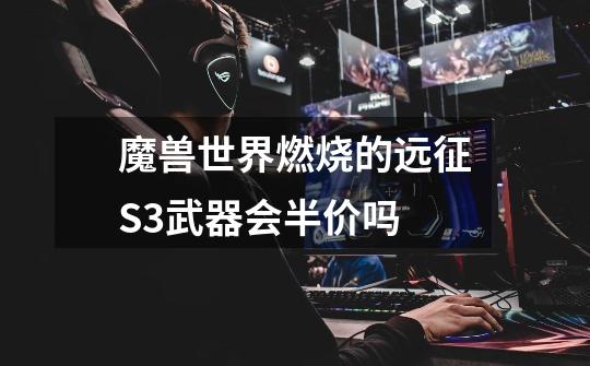 魔兽世界燃烧的远征S3武器会半价吗-第1张-游戏信息-龙启网