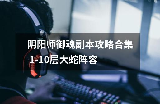 阴阳师御魂副本攻略合集 1-10层大蛇阵容-第1张-游戏信息-龙启网