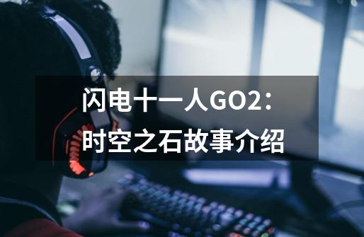 闪电十一人GO2:时空之石故事介绍-第1张-游戏信息-龙启网