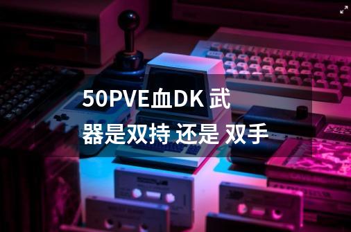 5.0PVE血DK 武器是双持 还是 双手-第1张-游戏信息-龙启网