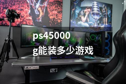 ps45000g能装多少游戏-第1张-游戏信息-龙启网