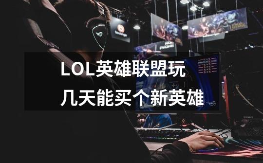 LOL英雄联盟玩几天能买个新英雄-第1张-游戏信息-龙启网