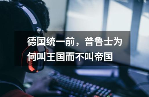 德国统一前,普鲁士为何叫王国而不叫帝国-第1张-游戏信息-龙启网