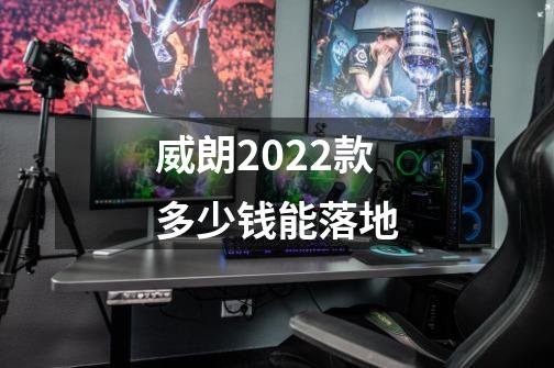 威朗2022款多少钱能落地-第1张-游戏信息-龙启网