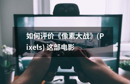如何评价《像素大战》(Pixels) 这部电影-第1张-游戏信息-龙启网