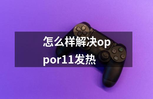 怎么样解决oppor11发热-第1张-游戏信息-龙启网