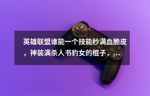 英雄联盟谁能一个技能秒满血脆皮,神装满杀人书豹女的棍子,小法后期大招,还有-第1张-游戏信息-龙启网