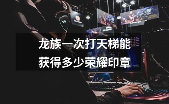 龙族一次打天梯能获得多少荣耀印章-第1张-游戏信息-龙启网