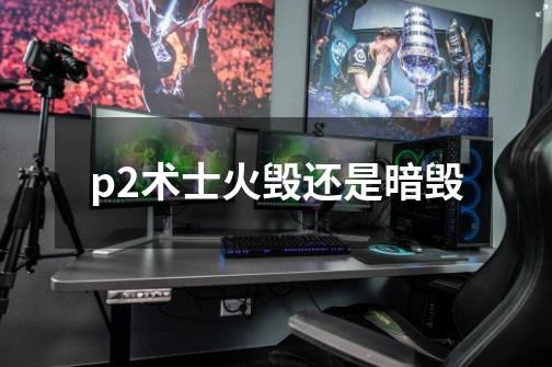 p2术士火毁还是暗毁-第1张-游戏信息-龙启网
