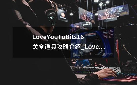 LoveYouToBits16关全道具攻略介绍_LoveYouToBits16关全道具攻略是什么-第1张-游戏信息-龙启网
