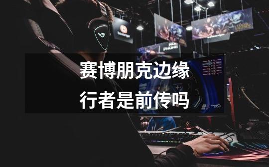 赛博朋克边缘行者是前传吗-第1张-游戏信息-龙启网
