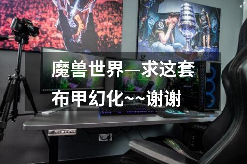 魔兽世界—求这套布甲幻化~~谢谢-第1张-游戏信息-龙启网