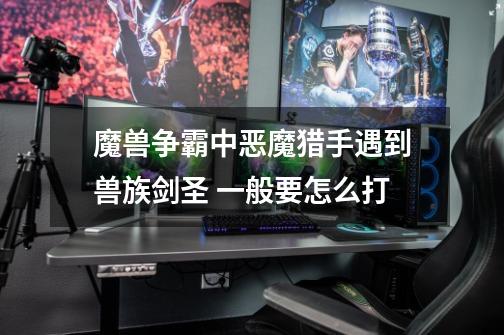 魔兽争霸中恶魔猎手遇到兽族剑圣 一般要怎么打-第1张-游戏信息-龙启网