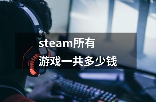 steam所有游戏一共多少钱-第1张-游戏信息-龙启网
