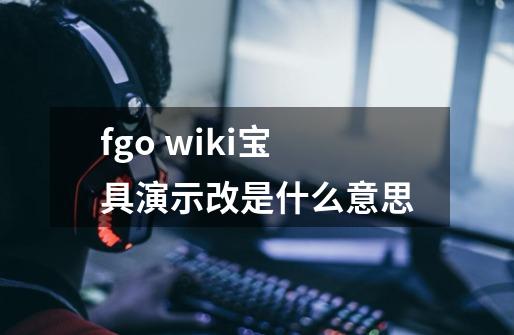 fgo wiki宝具演示改是什么意思-第1张-游戏信息-龙启网