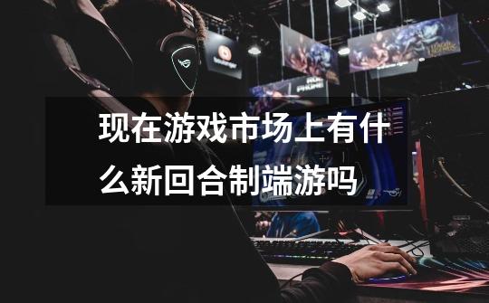 现在游戏市场上有什么新回合制端游吗-第1张-游戏信息-龙启网