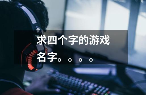 求四个字的游戏名字。。。。-第1张-游戏信息-龙启网