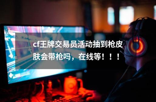 cf王牌交易员活动抽到枪皮肤会带枪吗,在线等!!!-第1张-游戏信息-龙启网