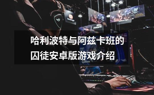哈利波特与阿兹卡班的囚徒安卓版游戏介绍-第1张-游戏信息-龙启网