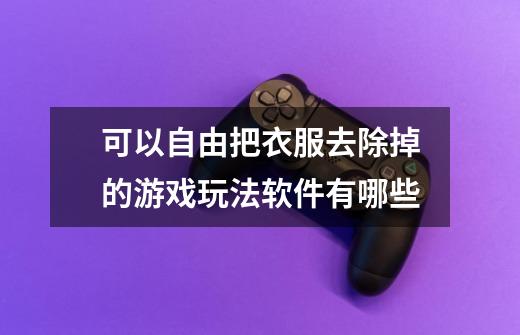 可以自由把衣服去除掉的游戏玩法软件有哪些-第1张-游戏信息-龙启网