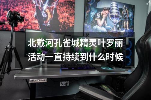 北戴河孔雀城精灵叶罗丽活动一直持续到什么时候-第1张-游戏信息-龙启网