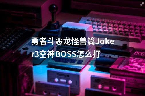 勇者斗恶龙怪兽篇Joker3空神BOSS怎么打-第1张-游戏信息-龙启网