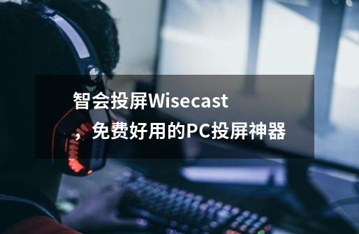 智会投屏Wisecast,免费好用的PC投屏神器-第1张-游戏信息-龙启网