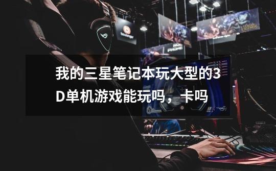 我的三星笔记本玩大型的3D单机游戏能玩吗,卡吗-第1张-游戏信息-龙启网