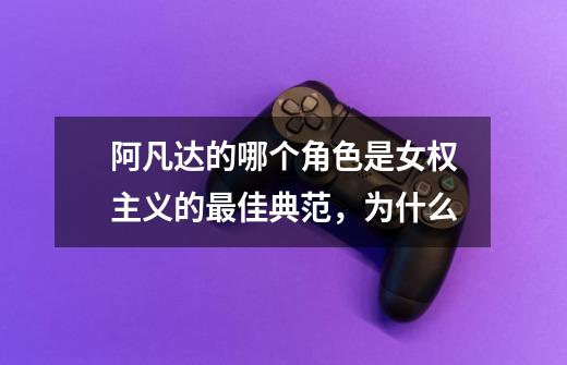 阿凡达的哪个角色是女权主义的最佳典范,为什么-第1张-游戏信息-龙启网