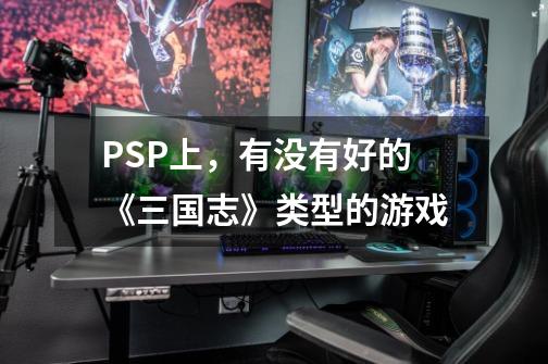PSP上，有没有好的《三国志》类型的游戏-第1张-游戏信息-龙启网