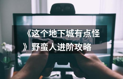 《这个地下城有点怪》野蛮人进阶攻略-第1张-游戏信息-龙启网