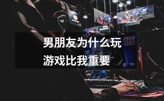 男朋友为什么玩游戏比我重要-第1张-游戏信息-龙启网