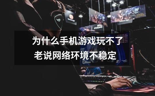 为什么手机游戏玩不了 老说网络环境不稳定-第1张-游戏信息-龙启网
