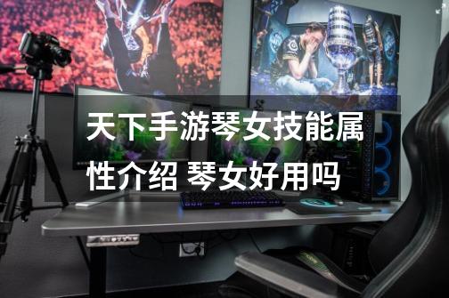 天下手游琴女技能属性介绍 琴女好用吗-第1张-游戏信息-龙启网