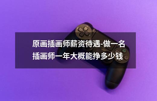 原画插画师薪资待遇-做一名插画师一年大概能挣多少钱-第1张-游戏信息-龙启网