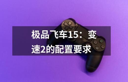 极品飞车15:变速2的配置要求-第1张-游戏信息-龙启网