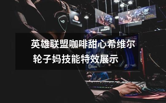英雄联盟咖啡甜心希维尔 轮子妈技能特效展示-第1张-游戏信息-龙启网
