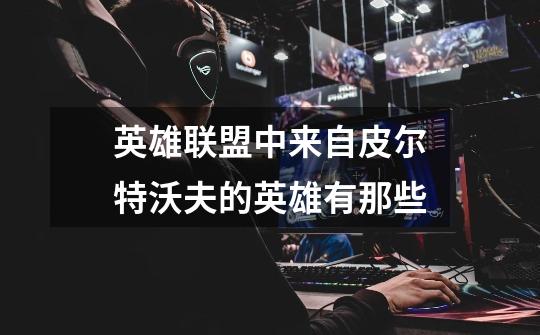 英雄联盟中来自皮尔特沃夫的英雄有那些-第1张-游戏信息-龙启网