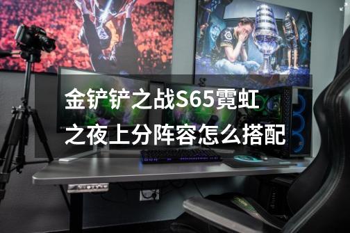 金铲铲之战S6.5霓虹之夜上分阵容怎么搭配-第1张-游戏信息-龙启网