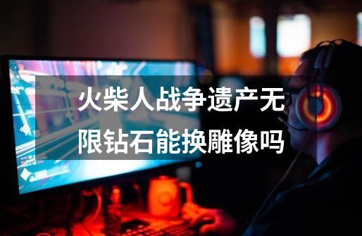 火柴人战争遗产无限钻石能换雕像吗-第1张-游戏信息-龙启网